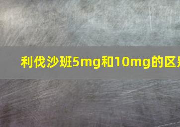 利伐沙班5mg和10mg的区别