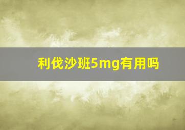 利伐沙班5mg有用吗