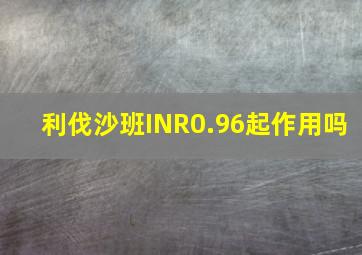 利伐沙班INR0.96起作用吗