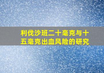 利伐沙班二十毫克与十五毫克出血风险的研究