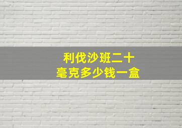 利伐沙班二十毫克多少钱一盒