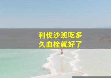 利伐沙班吃多久血栓就好了