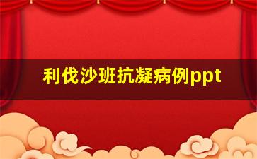 利伐沙班抗凝病例ppt