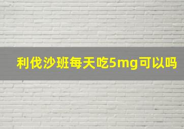 利伐沙班每天吃5mg可以吗