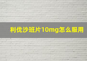 利伐沙班片10mg怎么服用