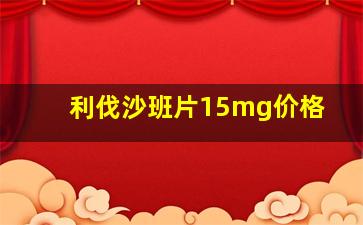 利伐沙班片15mg价格