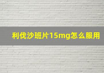 利伐沙班片15mg怎么服用