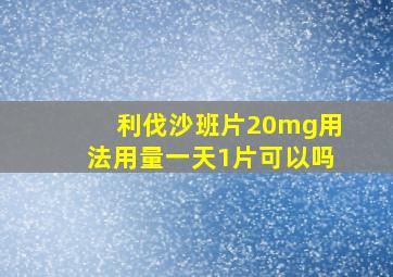 利伐沙班片20mg用法用量一天1片可以吗