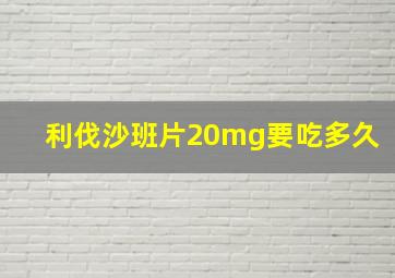 利伐沙班片20mg要吃多久