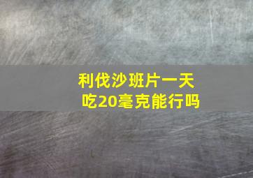 利伐沙班片一天吃20毫克能行吗