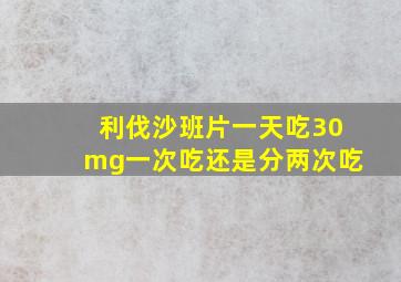 利伐沙班片一天吃30mg一次吃还是分两次吃