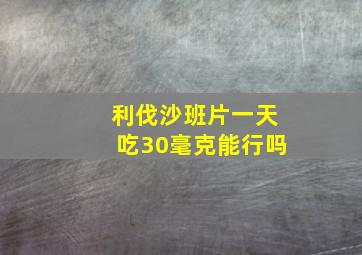 利伐沙班片一天吃30毫克能行吗