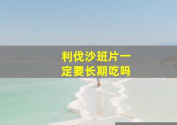 利伐沙班片一定要长期吃吗