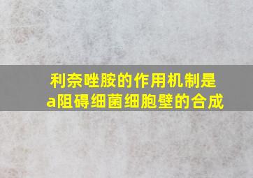 利奈唑胺的作用机制是a阻碍细菌细胞壁的合成