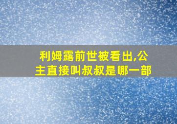 利姆露前世被看出,公主直接叫叔叔是哪一部