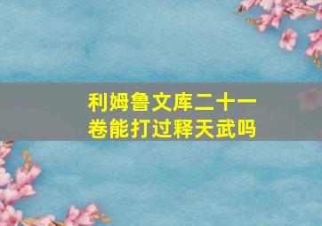 利姆鲁文库二十一卷能打过释天武吗