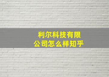 利尔科技有限公司怎么样知乎