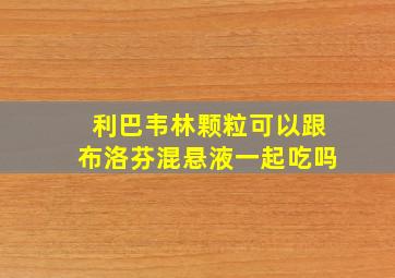 利巴韦林颗粒可以跟布洛芬混悬液一起吃吗