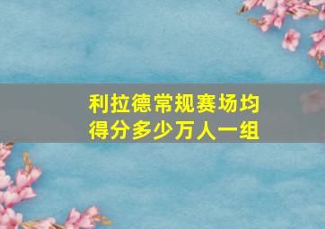 利拉德常规赛场均得分多少万人一组