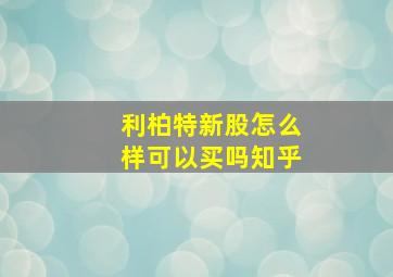 利柏特新股怎么样可以买吗知乎