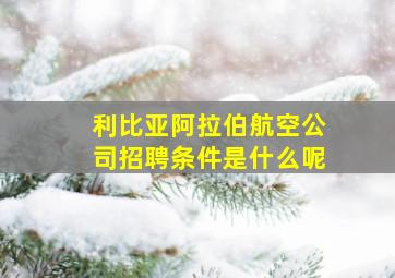 利比亚阿拉伯航空公司招聘条件是什么呢