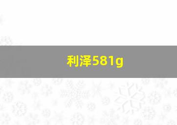 利泽581g