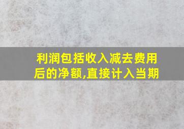 利润包括收入减去费用后的净额,直接计入当期