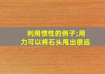 利用惯性的例子;用力可以将石头甩出很远