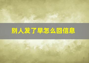 别人发了早怎么回信息