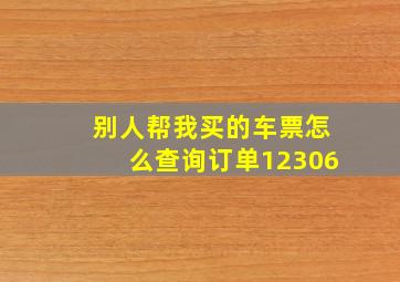 别人帮我买的车票怎么查询订单12306