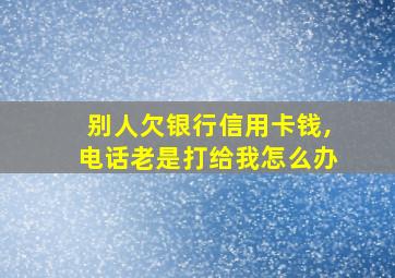 别人欠银行信用卡钱,电话老是打给我怎么办