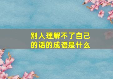 别人理解不了自己的话的成语是什么