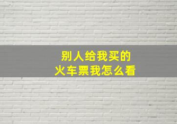 别人给我买的火车票我怎么看