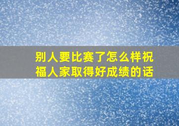 别人要比赛了怎么样祝福人家取得好成绩的话