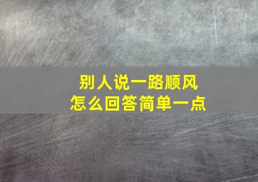 别人说一路顺风怎么回答简单一点