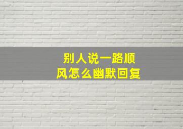 别人说一路顺风怎么幽默回复