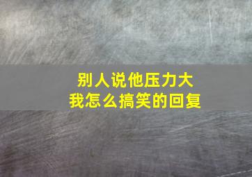 别人说他压力大我怎么搞笑的回复