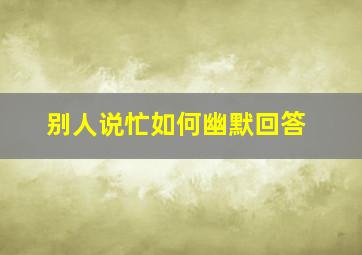 别人说忙如何幽默回答