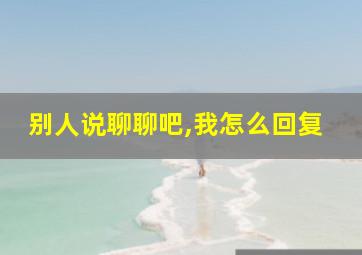 别人说聊聊吧,我怎么回复