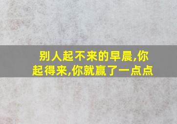 别人起不来的早晨,你起得来,你就赢了一点点