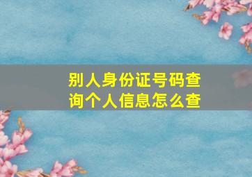 别人身份证号码查询个人信息怎么查