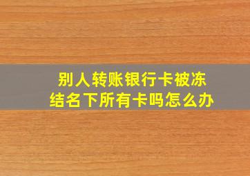 别人转账银行卡被冻结名下所有卡吗怎么办