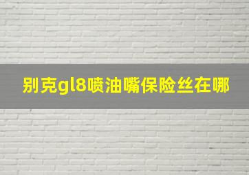 别克gl8喷油嘴保险丝在哪