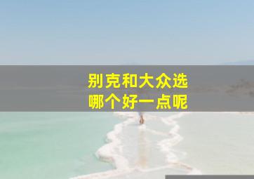 别克和大众选哪个好一点呢