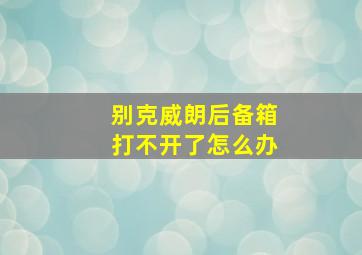 别克威朗后备箱打不开了怎么办