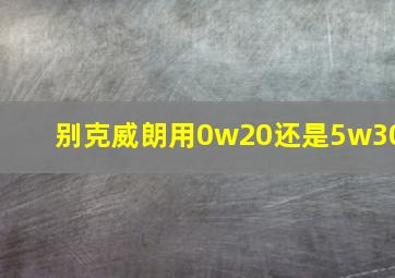 别克威朗用0w20还是5w30