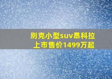 别克小型suv昂科拉上市售价1499万起