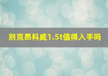 别克昂科威1.5t值得入手吗