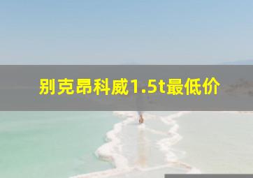 别克昂科威1.5t最低价