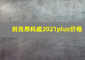 别克昂科威2021plus价格